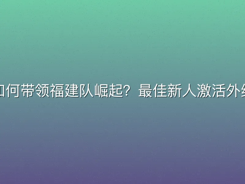 王哲林如何带领福建队崛起？最佳新人激活外线射手群